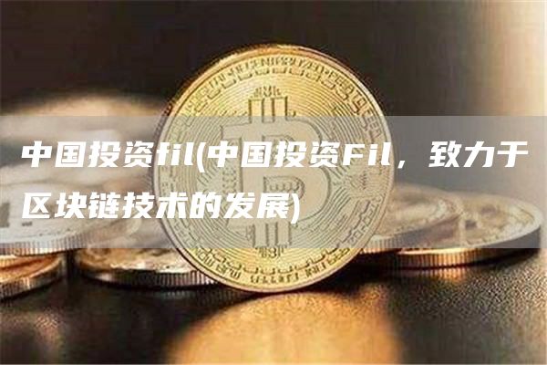 中国投资fil - 中国投资Fil，致力于区块链技术的发展