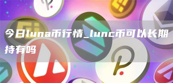今日luna币行情_lunc币可以长期持有吗