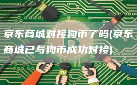 京东商城对接狗币了吗 - 京东商城已与狗币成功对接