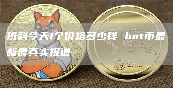 班科今天1个价格多少钱 bnt币最新最真实报道