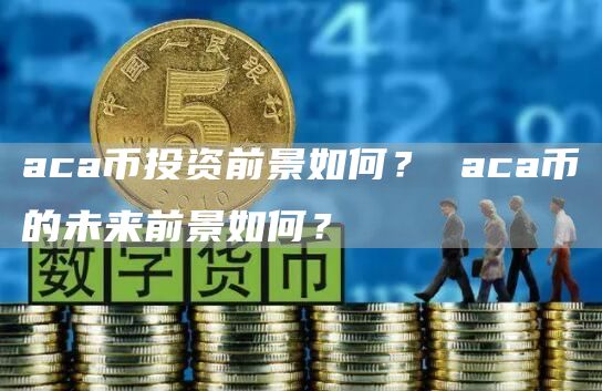 aca币投资前景如何？ aca币的未来前景如何？