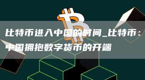 比特币进入中国的时间_比特币：中国拥抱数字货币的开端