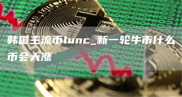 韩国主流币lunc_新一轮牛市什么币会大涨