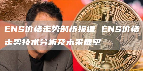 ENS价格走势剖析报道 ENS价格走势技术分析及未来展望