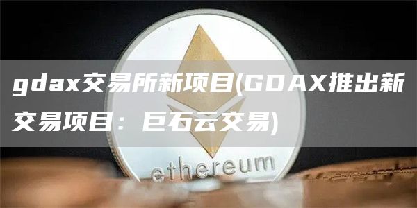gda交易所新项目 - GDA推出新交易项目：巨石云交易