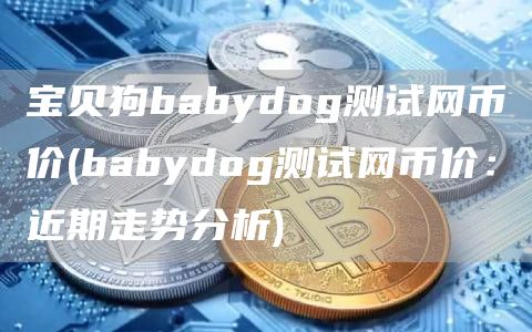 宝贝狗babydog测试网币价 - babydog测试网币价：近期走势分析