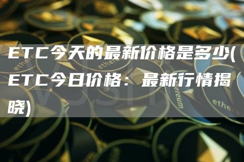 ETC今天的最新价格是多少 - ETC今日价格：最新行情揭晓