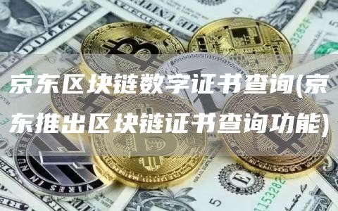 京东区块链数字证书查询 - 京东推出区块链证书查询功能