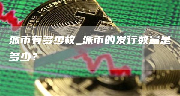 派币有多少枚_派币的发行数量是多少？
