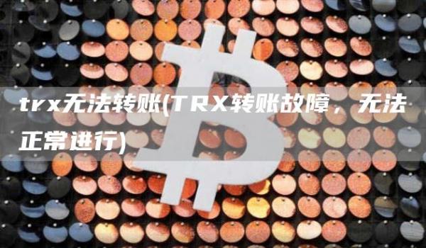 tr无法转账 - TR转账故障，无法正常进行