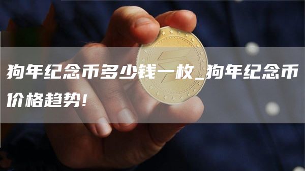 狗年纪念币多少钱一枚_狗年纪念币价格趋势!