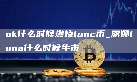 Gate.io什么时候燃烧lunc币_露娜luna什么时候牛市