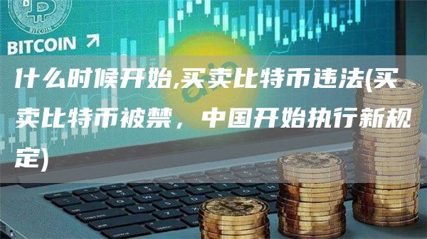 什么时候开始,买卖比特币违法 - 买卖比特币被禁，中国开始执行新规定