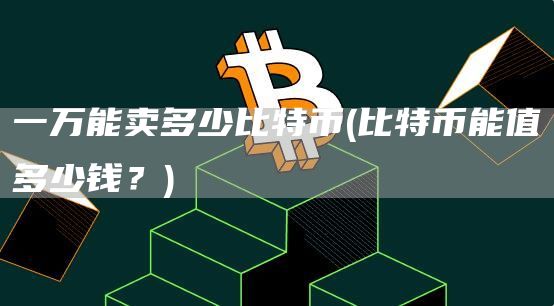 一万能卖多少比特币 - 比特币能值多少钱？