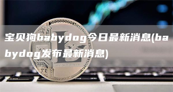 宝贝狗babydog今日最新消息 - babydog发布最新消息