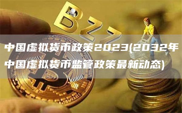中国虚拟货币政策2023 - 2032年中国虚拟货币监管政策最新动态