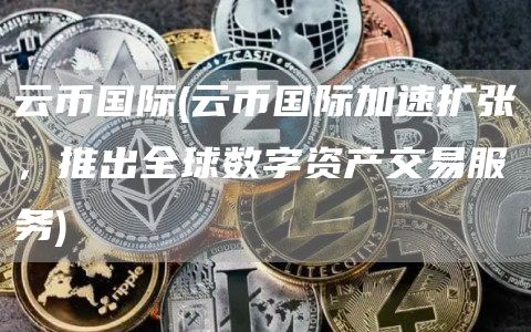 云币国际 - 云币国际加速扩张，推出全球数字资产交易服务