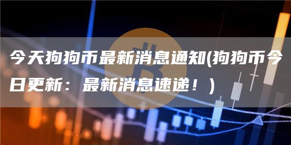 今天狗狗币最新消息通知 - 狗狗币今日更新：最新消息速递！