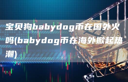 宝贝狗babydog币在国外火吗 - babydog币在海外掀起热潮